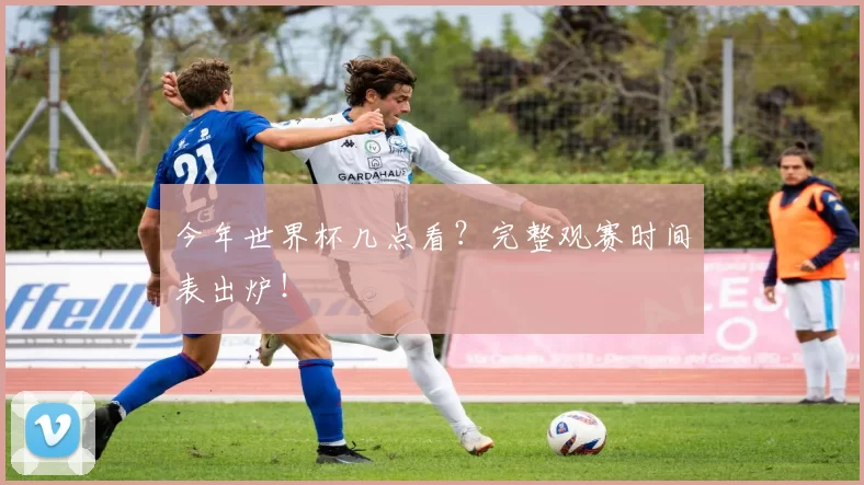 今年世界杯几点看?完整观赛时间表出炉!