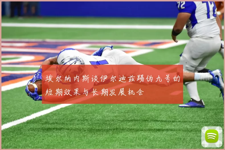埃尔纳内斯谈伊尔迪兹踢伪九号的短期效果与长期发展机会