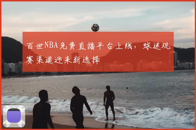 百世NBA免费直播平台上线，球迷观赛渠道迎来新选择