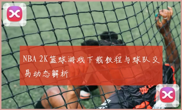 NBA 2K篮球游戏下载教程与球队交易动态解析