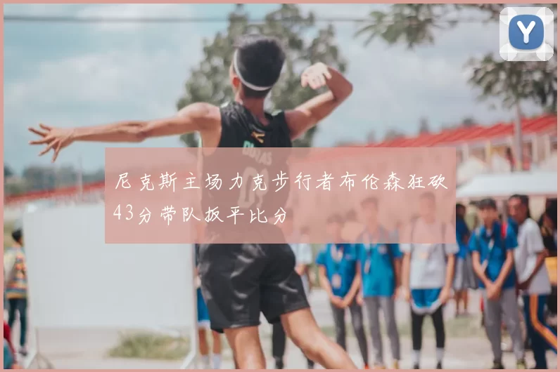 尼克斯主场力克步行者布伦森狂砍43分带队扳平比分