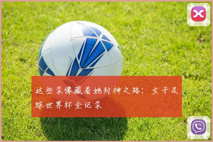 这些录像藏着她封神之路：女子足球世界杯全记录