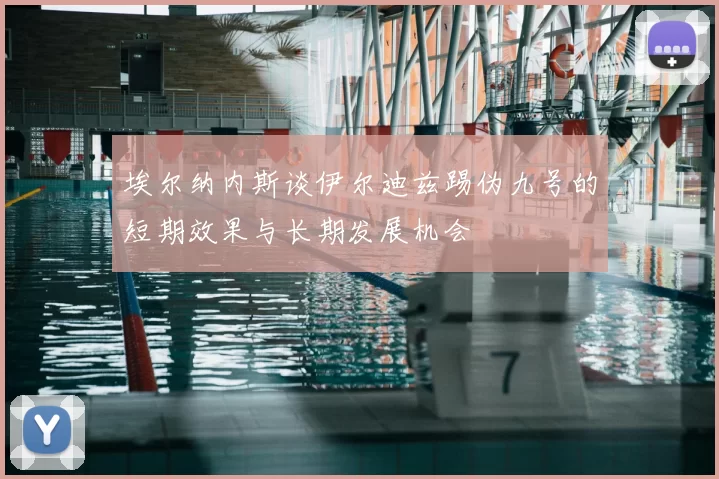 埃尔纳内斯谈伊尔迪兹踢伪九号的短期效果与长期发展机会