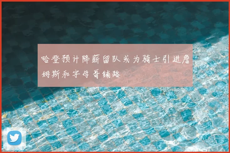 哈登预计降薪留队或为骑士引进詹姆斯和字母哥铺路