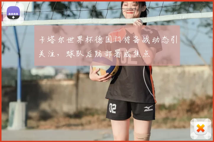 卡塔尔世界杯德国门将备战动态引关注,球队后防部署成焦点