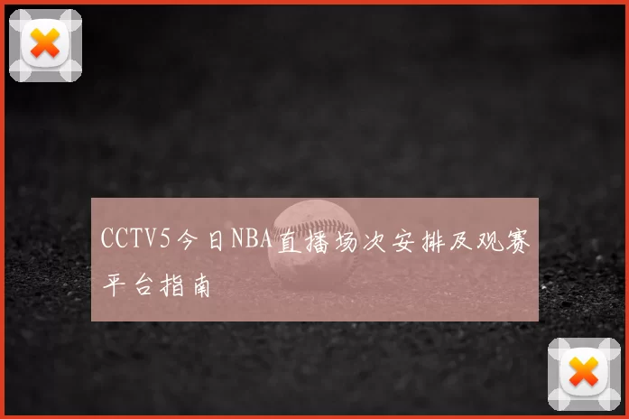 CCTV5今日NBA直播场次安排及观赛平台指南